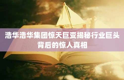 浩华浩华集团惊天巨变揭秘行业巨头背后的惊人真相