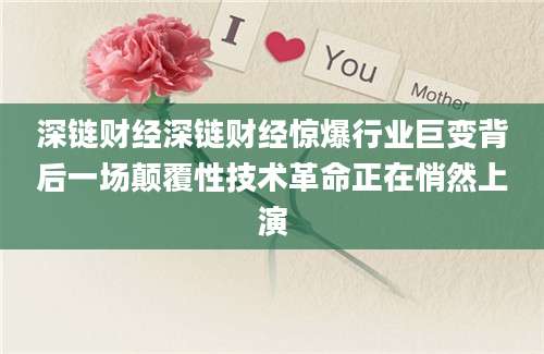 深链财经深链财经惊爆行业巨变背后一场颠覆性技术革命正在悄然上演