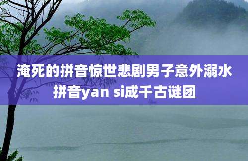 淹死的拼音惊世悲剧男子意外溺水拼音yan si成千古谜团