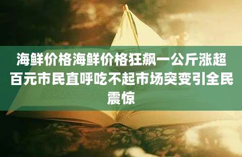 海鲜价格海鲜价格狂飙一公斤涨超百元市民直呼吃不起市场突变引全民震惊