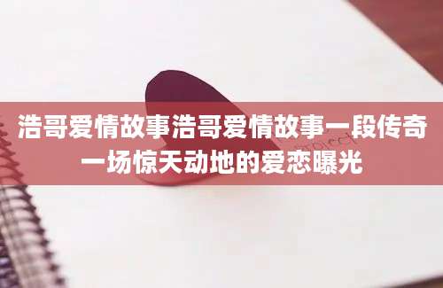 浩哥爱情故事浩哥爱情故事一段传奇一场惊天动地的爱恋曝光