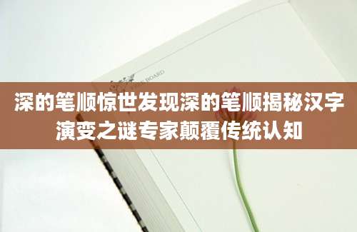 深的笔顺惊世发现深的笔顺揭秘汉字演变之谜专家颠覆传统认知