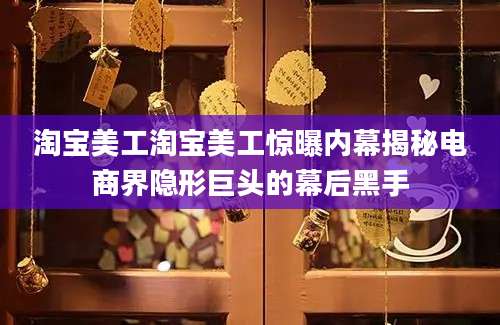 淘宝美工淘宝美工惊曝内幕揭秘电商界隐形巨头的幕后黑手