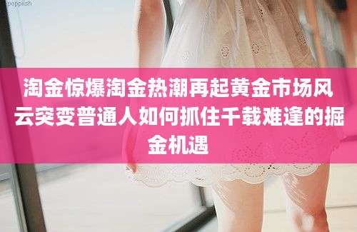 淘金惊爆淘金热潮再起黄金市场风云突变普通人如何抓住千载难逢的掘金机遇
