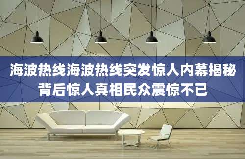 海波热线海波热线突发惊人内幕揭秘背后惊人真相民众震惊不已