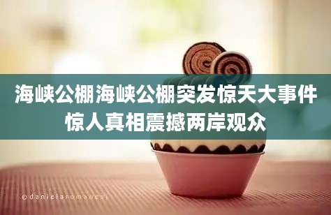 海峡公棚海峡公棚突发惊天大事件惊人真相震撼两岸观众