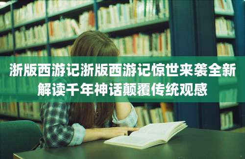 浙版西游记浙版西游记惊世来袭全新解读千年神话颠覆传统观感