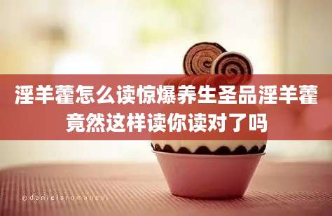 淫羊藿怎么读惊爆养生圣品淫羊藿竟然这样读你读对了吗