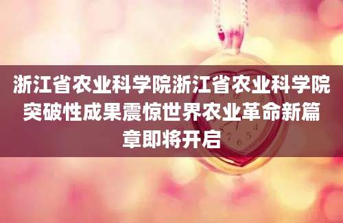 浙江省农业科学院浙江省农业科学院突破性成果震惊世界农业革命新篇章即将开启