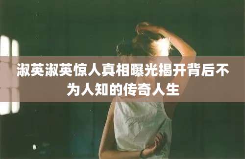 淑英淑英惊人真相曝光揭开背后不为人知的传奇人生