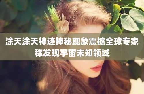 涂天涂天神迹神秘现象震撼全球专家称发现宇宙未知领域