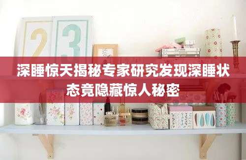 深睡惊天揭秘专家研究发现深睡状态竟隐藏惊人秘密