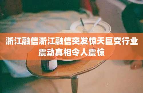 浙江融信浙江融信突发惊天巨变行业震动真相令人震惊