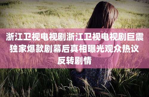 浙江卫视电视剧浙江卫视电视剧巨震独家爆款剧幕后真相曝光观众热议反转剧情