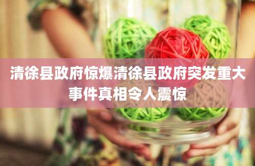 清徐县政府惊爆清徐县政府突发重大事件真相令人震惊