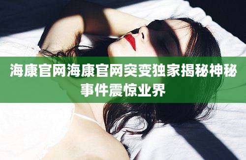 海康官网海康官网突变独家揭秘神秘事件震惊业界