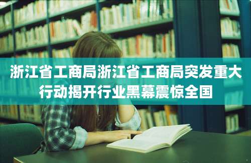 浙江省工商局浙江省工商局突发重大行动揭开行业黑幕震惊全国