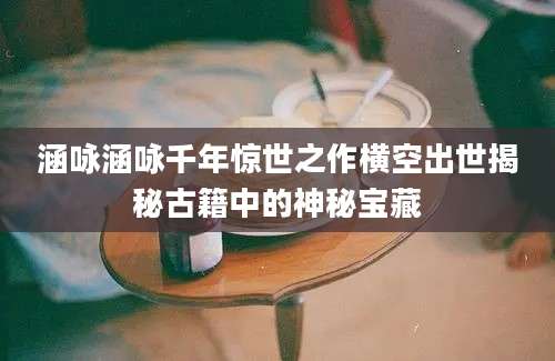 涵咏涵咏千年惊世之作横空出世揭秘古籍中的神秘宝藏