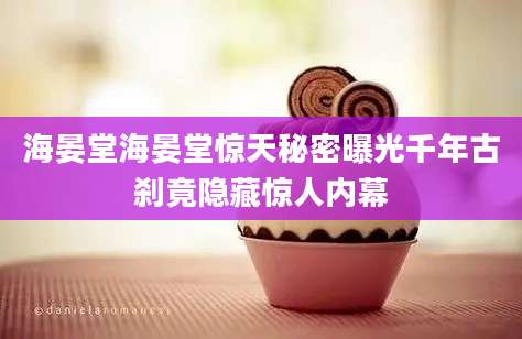 海晏堂海晏堂惊天秘密曝光千年古刹竟隐藏惊人内幕