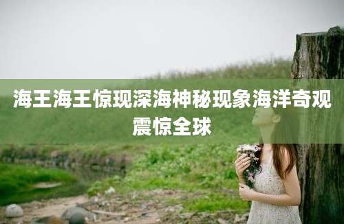 海王海王惊现深海神秘现象海洋奇观震惊全球
