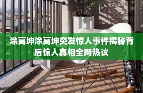 涂高坤涂高坤突发惊人事件揭秘背后惊人真相全网热议