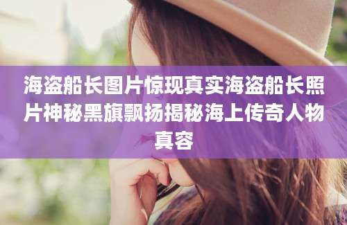 海盗船长图片惊现真实海盗船长照片神秘黑旗飘扬揭秘海上传奇人物真容