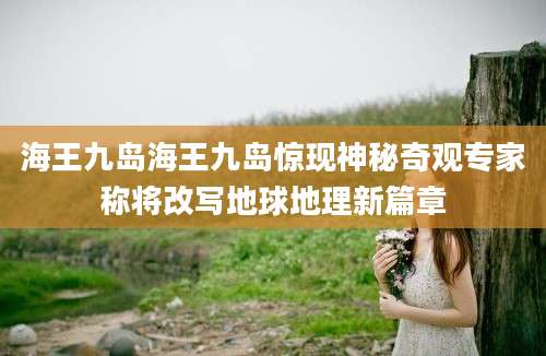 海王九岛海王九岛惊现神秘奇观专家称将改写地球地理新篇章
