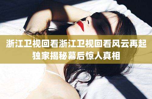浙江卫视回看浙江卫视回看风云再起独家揭秘幕后惊人真相