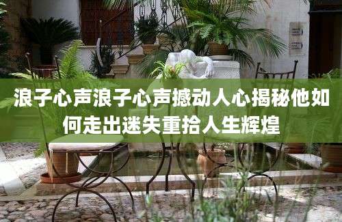 浪子心声浪子心声撼动人心揭秘他如何走出迷失重拾人生辉煌
