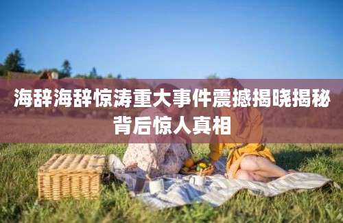 海辞海辞惊涛重大事件震撼揭晓揭秘背后惊人真相