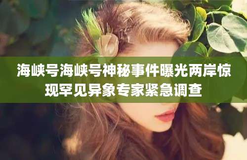 海峡号海峡号神秘事件曝光两岸惊现罕见异象专家紧急调查