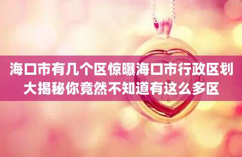 海口市有几个区惊曝海口市行政区划大揭秘你竟然不知道有这么多区