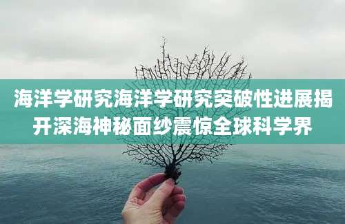 海洋学研究海洋学研究突破性进展揭开深海神秘面纱震惊全球科学界