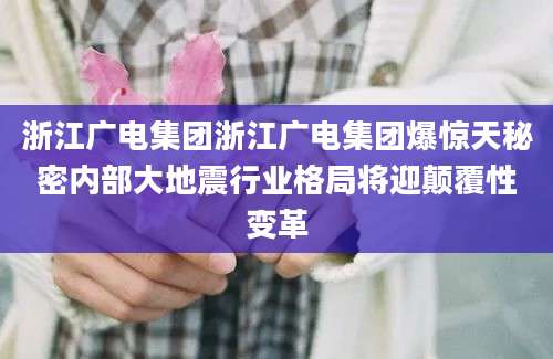 浙江广电集团浙江广电集团爆惊天秘密内部大地震行业格局将迎颠覆性变革