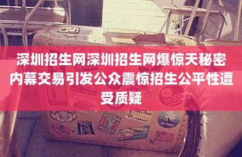 深圳招生网深圳招生网爆惊天秘密内幕交易引发公众震惊招生公平性遭受质疑