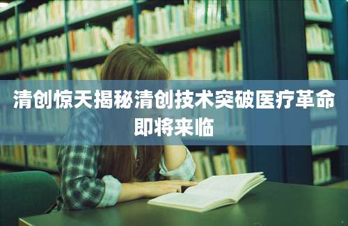 清创惊天揭秘清创技术突破医疗革命即将来临