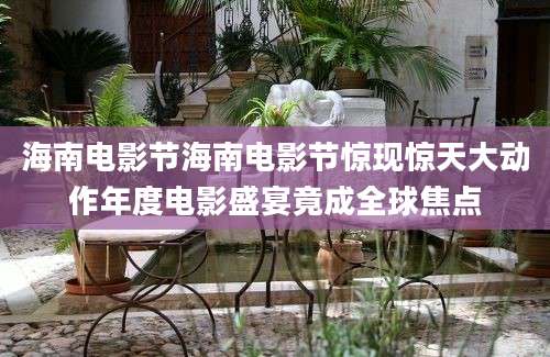 海南电影节海南电影节惊现惊天大动作年度电影盛宴竟成全球焦点