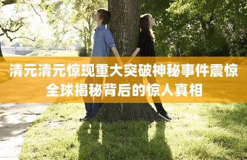 清元清元惊现重大突破神秘事件震惊全球揭秘背后的惊人真相
