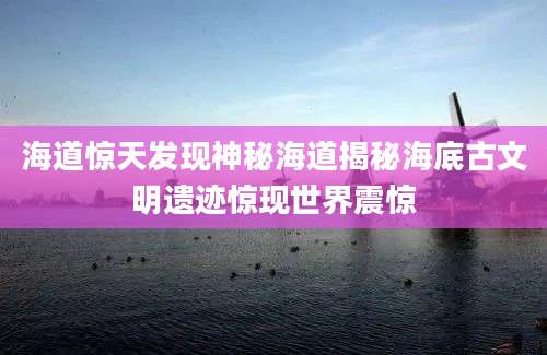 海道惊天发现神秘海道揭秘海底古文明遗迹惊现世界震惊