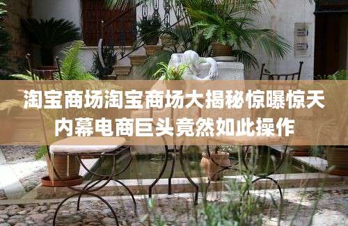 淘宝商场淘宝商场大揭秘惊曝惊天内幕电商巨头竟然如此操作