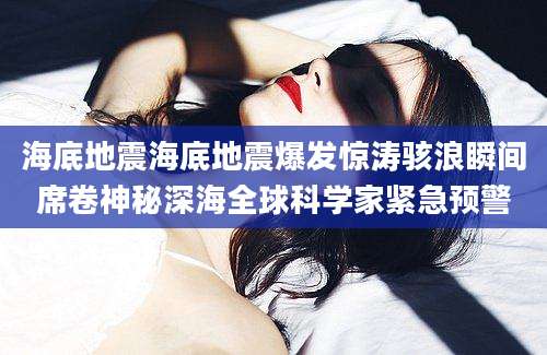 海底地震海底地震爆发惊涛骇浪瞬间席卷神秘深海全球科学家紧急预警