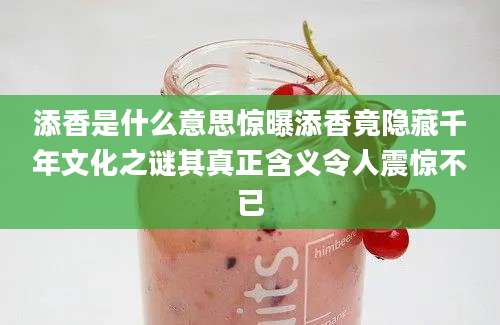 添香是什么意思惊曝添香竟隐藏千年文化之谜其真正含义令人震惊不已