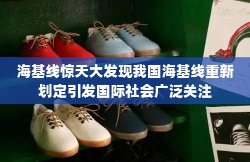 海基线惊天大发现我国海基线重新划定引发国际社会广泛关注