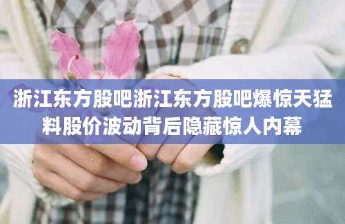 浙江东方股吧浙江东方股吧爆惊天猛料股价波动背后隐藏惊人内幕