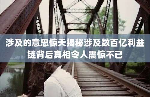 涉及的意思惊天揭秘涉及数百亿利益链背后真相令人震惊不已