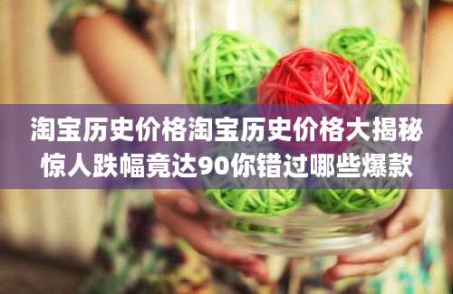 淘宝历史价格淘宝历史价格大揭秘惊人跌幅竟达90你错过哪些爆款