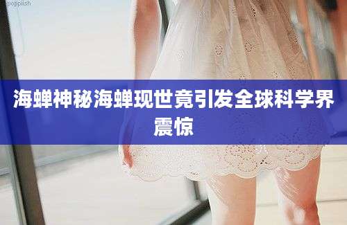海蝉神秘海蝉现世竟引发全球科学界震惊