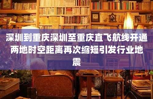 深圳到重庆深圳至重庆直飞航线开通两地时空距离再次缩短引发行业地震