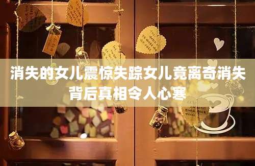 消失的女儿震惊失踪女儿竟离奇消失背后真相令人心寒