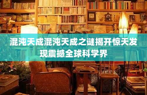 混沌天成混沌天成之谜揭开惊天发现震撼全球科学界